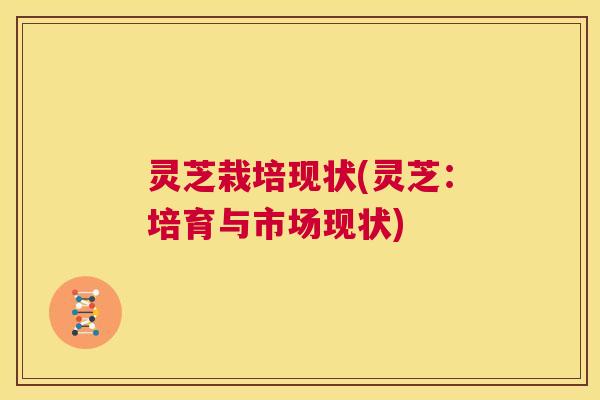 灵芝栽培现状(灵芝：培育与市场现状)  第1张