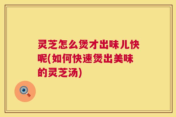 灵芝怎么煲才出味儿快呢(如何快速煲出美味的灵芝汤) 第1张 灵芝怎么煲才出味儿快呢(如何快速煲出美味的灵芝汤) 第1张