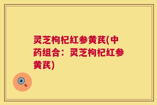 灵芝枸杞红参黄芪(中药组合:灵芝枸杞红参黄芪) 第1张 灵芝枸杞红参黄芪(中药组合:灵芝枸杞红参黄芪) 第1张