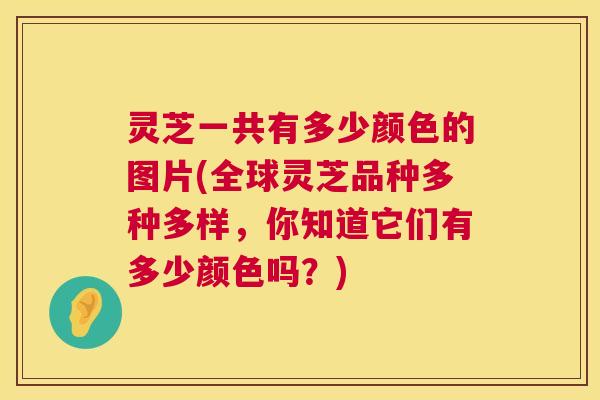 灵芝一共有多少颜色的图片(全球灵芝品种多种多样,你知道它们有多少颜色吗?) 第1张 灵芝一共有多少颜色的图片(全球灵芝品种多种多样,你知道它们有多少颜色吗?) 第1张