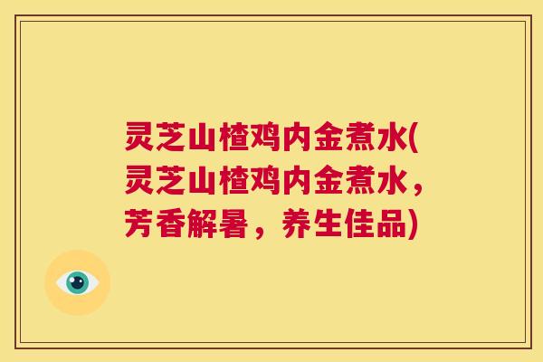 灵芝山楂鸡内金煮水(灵芝山楂鸡内金煮水，芳香解暑，养生佳品)  第1张