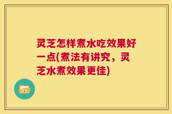 灵芝怎样煮水吃效果好一点(煮法有讲究,灵芝水煮效果更佳) 第1张 灵芝怎样煮水吃效果好一点(煮法有讲究,灵芝水煮效果更佳) 第1张