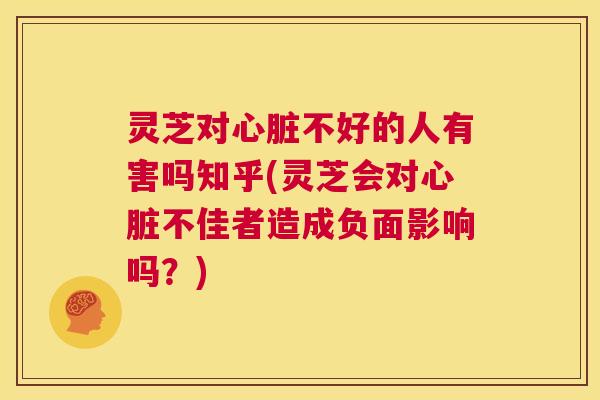 灵芝对心脏不好的人有害吗知乎(灵芝会对心脏不佳者造成负面影响吗?) 第1张 灵芝对心脏不好的人有害吗知乎(灵芝会对心脏不佳者造成负面影响吗?) 第1张