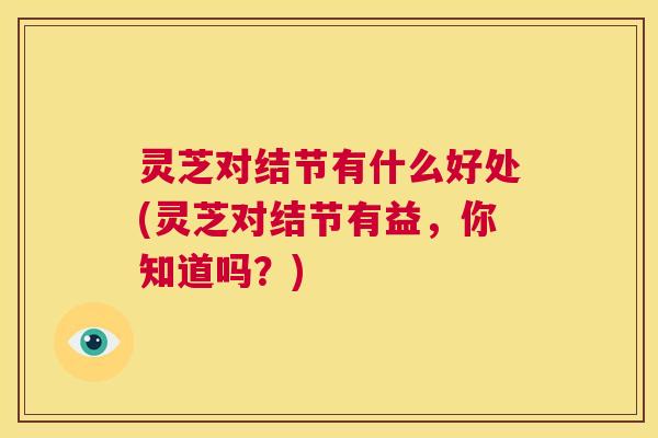 灵芝对结节有什么好处(灵芝对结节有益,你知道吗?) 第1张 灵芝对结节有什么好处(灵芝对结节有益,你知道吗?) 第1张