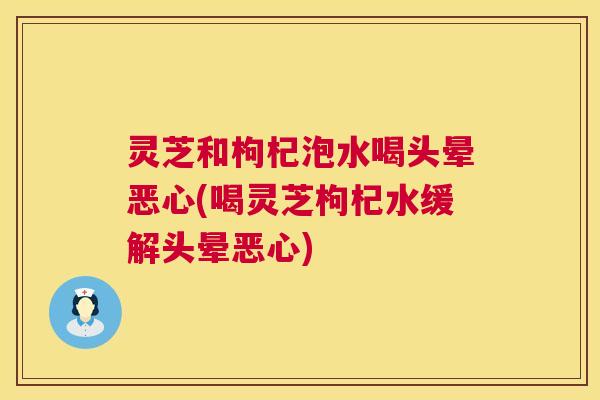 灵芝和枸杞泡水喝头晕恶心(喝灵芝枸杞水缓解头晕恶心) 第1张 灵芝和枸杞泡水喝头晕恶心(喝灵芝枸杞水缓解头晕恶心) 第1张
