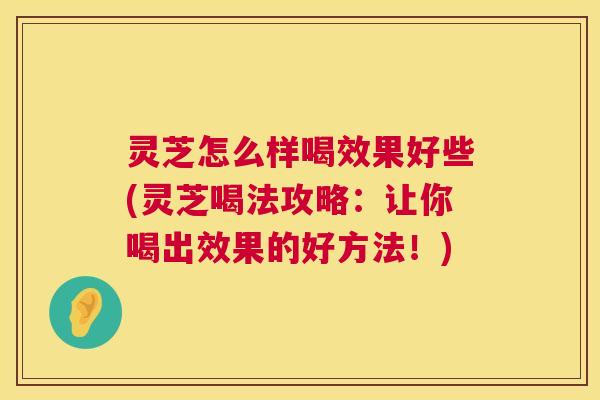 灵芝怎么样喝效果好些(灵芝喝法攻略:让你喝出效果的好方法!) 第1张 灵芝怎么样喝效果好些(灵芝喝法攻略:让你喝出效果的好方法!) 第1张