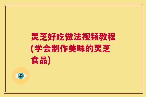 灵芝好吃做法视频教程(学会制作美味的灵芝食品) 第1张 灵芝好吃做法视频教程(学会制作美味的灵芝食品) 第1张