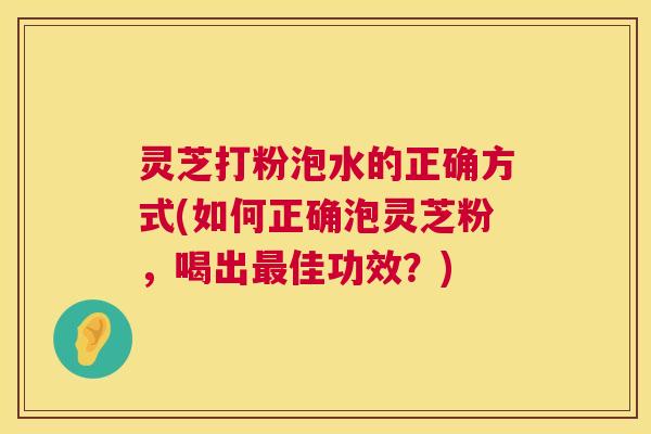 灵芝打粉泡水的正确方式(如何正确泡灵芝粉,喝出最佳功效?) 第1张 灵芝打粉泡水的正确方式(如何正确泡灵芝粉,喝出最佳功效?) 第1张