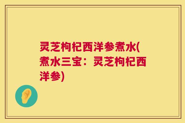 灵芝枸杞西洋参煮水(煮水三宝:灵芝枸杞西洋参) 第1张 灵芝枸杞西洋参煮水(煮水三宝:灵芝枸杞西洋参) 第1张