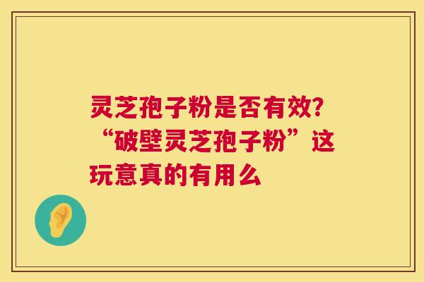 灵芝孢子粉是否有效?“破壁灵芝孢子粉”这玩意真的有用么 第1张 灵芝孢子粉是否有效?“破壁灵芝孢子粉”这玩意真的有用么 第1张