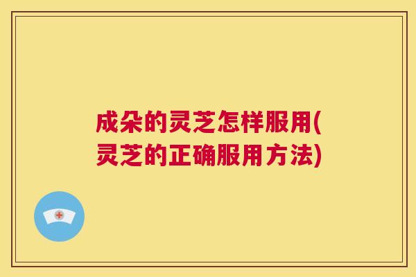 成朵的灵芝怎样服用(灵芝的正确服用方法) 第1张 成朵的灵芝怎样服用(灵芝的正确服用方法) 第1张