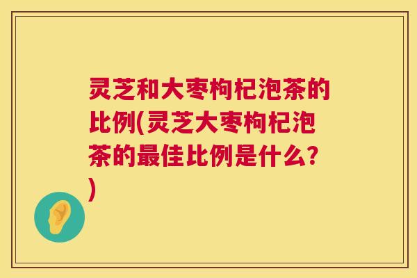 灵芝和大枣枸杞泡茶的比例(灵芝大枣枸杞泡茶的最佳比例是什么?) 第1张 灵芝和大枣枸杞泡茶的比例(灵芝大枣枸杞泡茶的最佳比例是什么?) 第1张