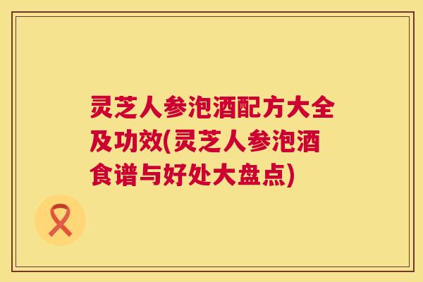 灵芝人参泡酒配方大全及功效(灵芝人参泡酒食谱与好处大盘点) 第1张 灵芝人参泡酒配方大全及功效(灵芝人参泡酒食谱与好处大盘点) 第1张