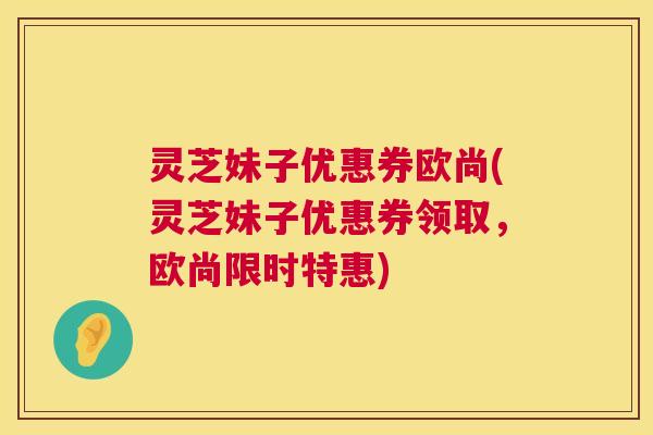 灵芝妹子优惠券欧尚(灵芝妹子优惠券领取,欧尚限时特惠) 第1张 灵芝妹子优惠券欧尚(灵芝妹子优惠券领取,欧尚限时特惠) 第1张