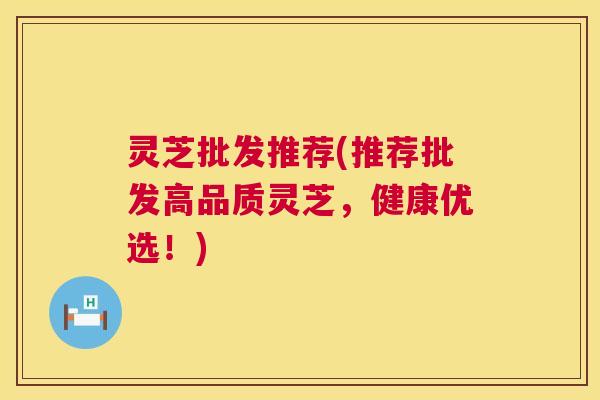 灵芝批发推荐(推荐批发高品质灵芝,健康优选!) 第1张 灵芝批发推荐(推荐批发高品质灵芝,健康优选!) 第1张