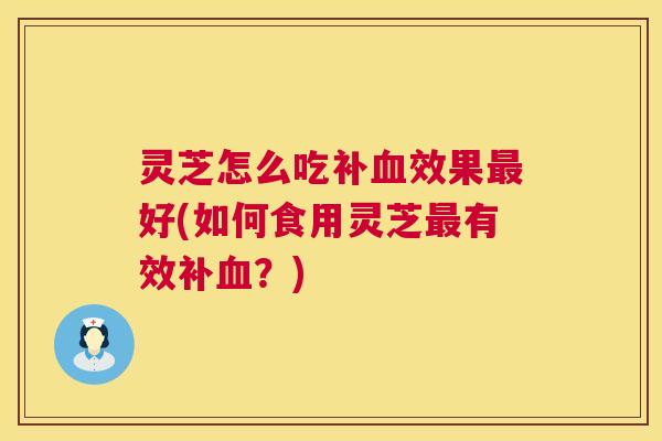 灵芝怎么吃补血效果最好(如何食用灵芝最有效补血?) 第1张 灵芝怎么吃补血效果最好(如何食用灵芝最有效补血?) 第1张