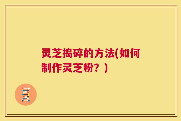 灵芝捣碎的方法(如何制作灵芝粉?) 第1张 灵芝捣碎的方法(如何制作灵芝粉?) 第1张
