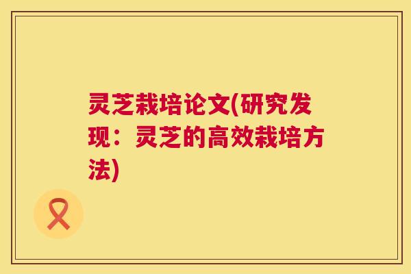 灵芝栽培论文(研究发现:灵芝的高效栽培方法) 第1张 灵芝栽培论文(研究发现:灵芝的高效栽培方法) 第1张