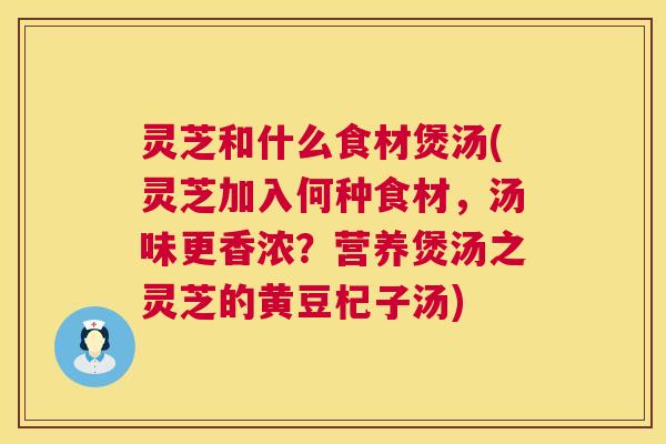 灵芝和什么食材煲汤(灵芝加入何种食材，汤味更香浓？营养煲汤之灵芝的黄豆杞子汤)  第1张