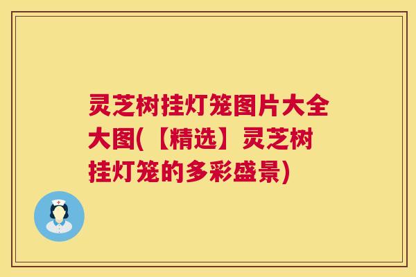 灵芝树挂灯笼图片大全大图(【精选】灵芝树挂灯笼的多彩盛景)  第1张