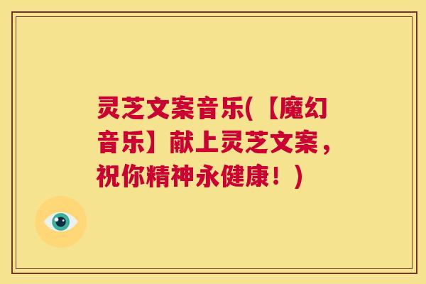 灵芝文案音乐(【魔幻音乐】献上灵芝文案,祝你精神永健康!) 第1张 灵芝文案音乐(【魔幻音乐】献上灵芝文案,祝你精神永健康!) 第1张