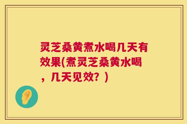 灵芝桑黄煮水喝几天有效果(煮灵芝桑黄水喝,几天见效?) 第1张 灵芝桑黄煮水喝几天有效果(煮灵芝桑黄水喝,几天见效?) 第1张