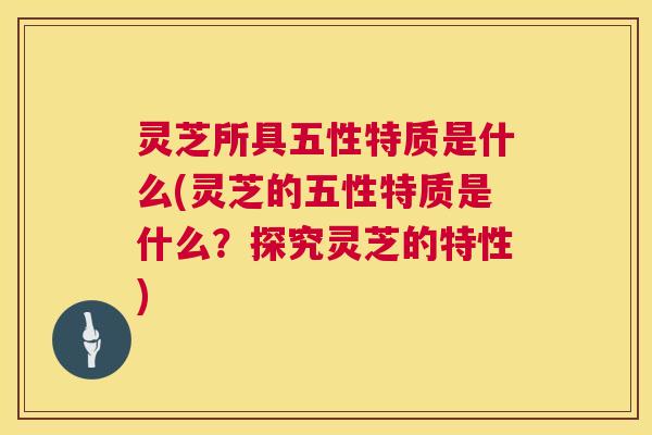 灵芝所具五性特质是什么(灵芝的五性特质是什么？探究灵芝的特性)  第1张