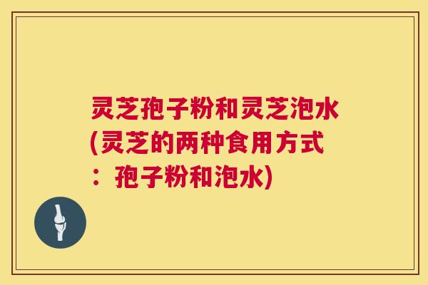 灵芝孢子粉和灵芝泡水(灵芝的两种食用方式:孢子粉和泡水) 第1张 灵芝孢子粉和灵芝泡水(灵芝的两种食用方式:孢子粉和泡水) 第1张