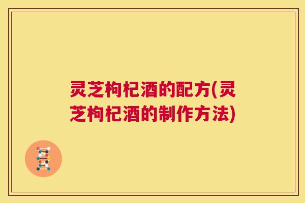 灵芝枸杞酒的配方(灵芝枸杞酒的制作方法) 第1张 灵芝枸杞酒的配方(灵芝枸杞酒的制作方法) 第1张