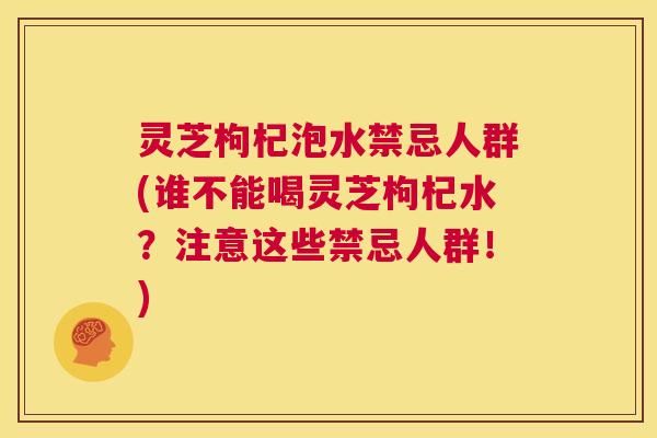 灵芝枸杞泡水禁忌人群(谁不能喝灵芝枸杞水?注意这些禁忌人群!) 第1张 灵芝枸杞泡水禁忌人群(谁不能喝灵芝枸杞水?注意这些禁忌人群!) 第1张