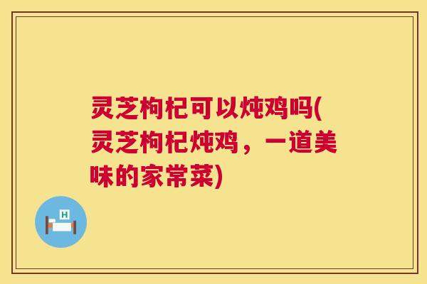 灵芝枸杞可以炖鸡吗(灵芝枸杞炖鸡,一道美味的家常菜) 第1张 灵芝枸杞可以炖鸡吗(灵芝枸杞炖鸡,一道美味的家常菜) 第1张