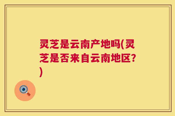 灵芝是云南产地吗(灵芝是否来自云南地区？)  第1张
