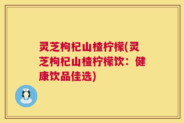 灵芝枸杞山楂柠檬(灵芝枸杞山楂柠檬饮:健康饮品佳选) 第1张 灵芝枸杞山楂柠檬(灵芝枸杞山楂柠檬饮:健康饮品佳选) 第1张