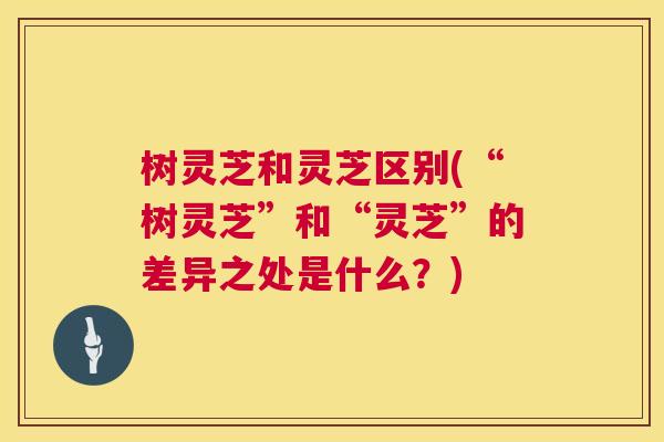 树灵芝和灵芝区别(“树灵芝”和“灵芝”的差异之处是什么?) 第1张 树灵芝和灵芝区别(“树灵芝”和“灵芝”的差异之处是什么?) 第1张