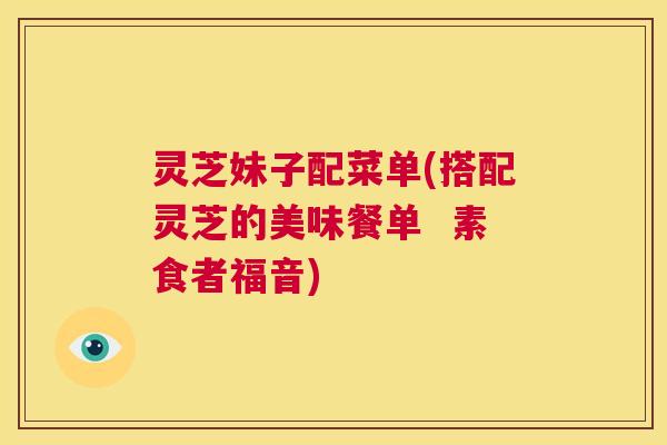 灵芝妹子配菜单(搭配灵芝的美味餐单 素食者福音) 第1张 灵芝妹子配菜单(搭配灵芝的美味餐单 素食者福音) 第1张