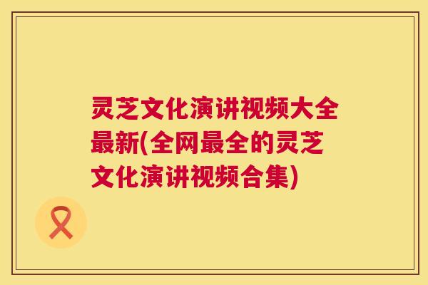 灵芝文化演讲视频大全最新(全网最全的灵芝文化演讲视频合集) 第1张 灵芝文化演讲视频大全最新(全网最全的灵芝文化演讲视频合集) 第1张