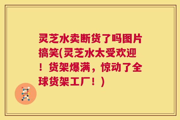 灵芝水卖断货了吗图片搞笑(灵芝水太受欢迎！货架爆满，惊动了全球货架工厂！)  第1张
