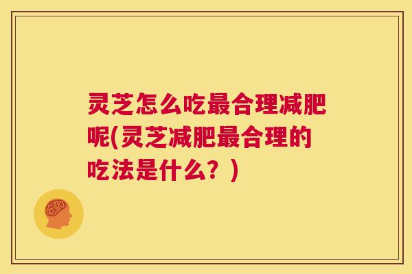 灵芝怎么吃最合理减肥呢(灵芝减肥最合理的吃法是什么?) 第1张 灵芝怎么吃最合理减肥呢(灵芝减肥最合理的吃法是什么?) 第1张
