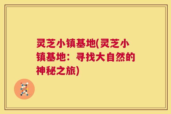 灵芝小镇基地(灵芝小镇基地:寻找大自然的神秘之旅) 第1张 灵芝小镇基地(灵芝小镇基地:寻找大自然的神秘之旅) 第1张