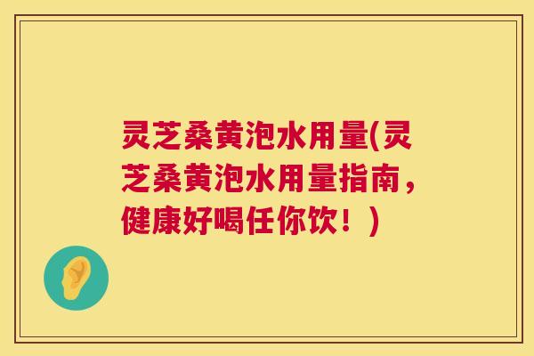 灵芝桑黄泡水用量(灵芝桑黄泡水用量指南,健康好喝任你饮!) 第1张 灵芝桑黄泡水用量(灵芝桑黄泡水用量指南,健康好喝任你饮!) 第1张
