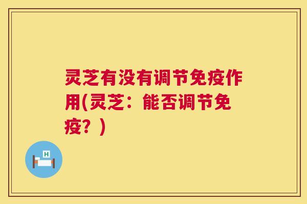 灵芝有没有调节免疫作用(灵芝:能否调节免疫?) 第1张 灵芝有没有调节免疫作用(灵芝:能否调节免疫?) 第1张