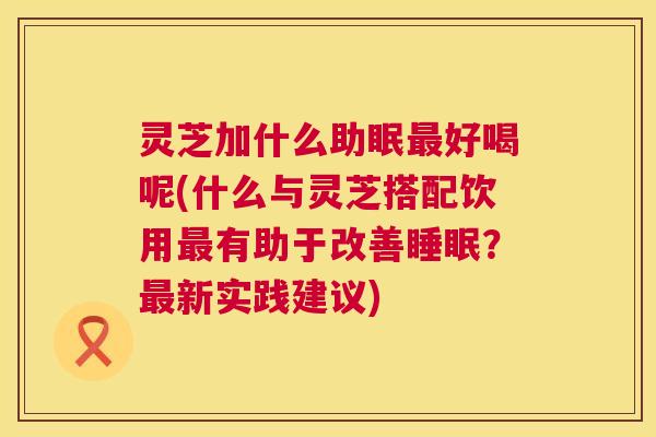 灵芝加什么助眠最好喝呢(什么与灵芝搭配饮用最有助于改善睡眠?最新实践建议) 第1张 灵芝加什么助眠最好喝呢(什么与灵芝搭配饮用最有助于改善睡眠?最新实践建议) 第1张
