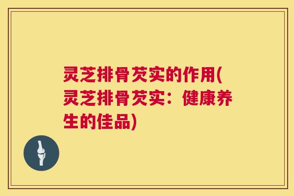 灵芝排骨芡实的作用(灵芝排骨芡实：健康养生的佳品)  第1张