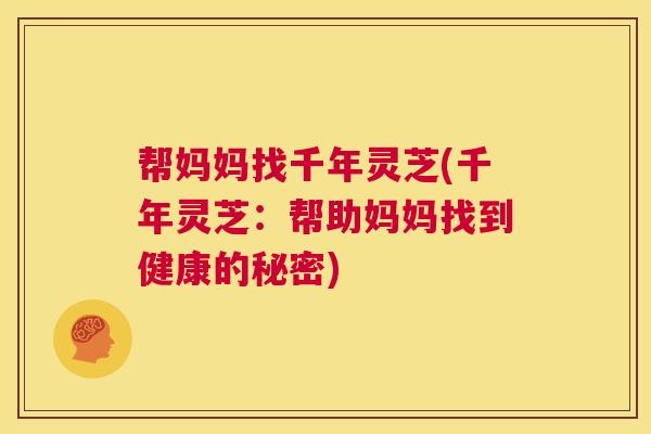 帮妈妈找千年灵芝(千年灵芝:帮助妈妈找到健康的秘密) 第1张 帮妈妈找千年灵芝(千年灵芝:帮助妈妈找到健康的秘密) 第1张