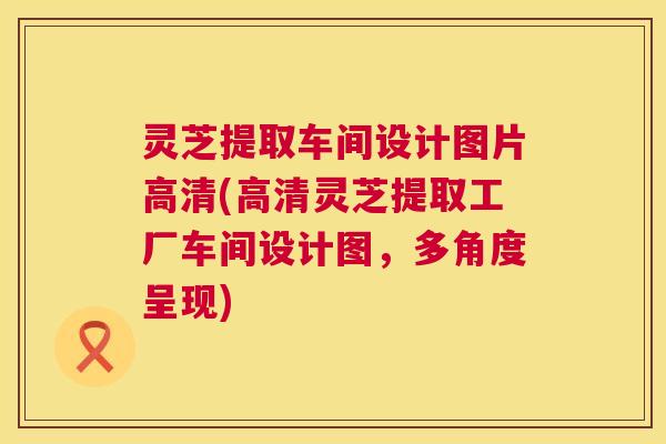 灵芝提取车间设计图片高清(高清灵芝提取工厂车间设计图,多角度呈现) 第1张 灵芝提取车间设计图片高清(高清灵芝提取工厂车间设计图,多角度呈现) 第1张