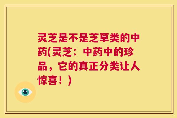 灵芝是不是芝草类的中药(灵芝:中药中的珍品,它的真正分类让人惊喜!) 第1张 灵芝是不是芝草类的中药(灵芝:中药中的珍品,它的真正分类让人惊喜!) 第1张