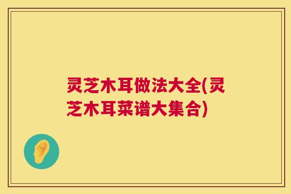 灵芝木耳做法大全(灵芝木耳菜谱大集合) 第1张 灵芝木耳做法大全(灵芝木耳菜谱大集合) 第1张