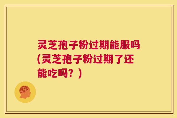 灵芝孢子粉过期能服吗(灵芝孢子粉过期了还能吃吗？)  第1张