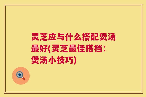 灵芝应与什么搭配煲汤最好(灵芝最佳搭档:煲汤小技巧) 第1张 灵芝应与什么搭配煲汤最好(灵芝最佳搭档:煲汤小技巧) 第1张