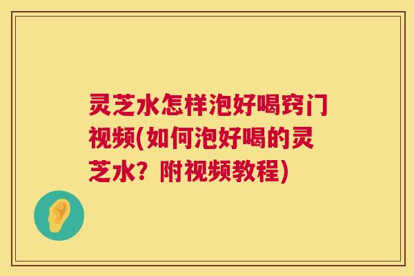 灵芝水怎样泡好喝窍门视频(如何泡好喝的灵芝水？附视频教程)  第1张